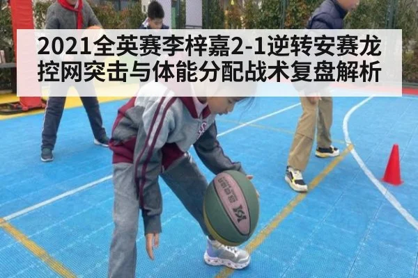 2021全英赛李梓嘉2-1逆转安赛龙 控网突击与体能分配战术复盘解析
