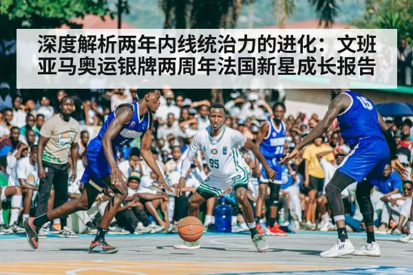 深度解析两年内线统治力的进化:文班亚马奥运银牌两周年法国新星成长报告