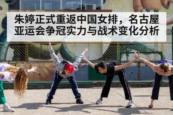 朱婷正式重返中国女排,名古屋亚运会争冠实力与战术变化分析