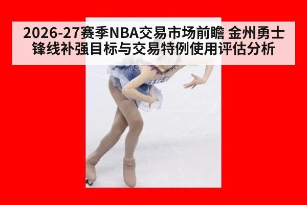 2026-27赛季NBA交易市场前瞻 金州勇士锋线补强目标与交易特例使用评估分析