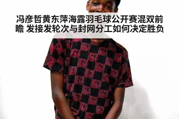 冯彦哲黄东萍海露羽毛球公开赛混双前瞻 发接发轮次与封网分工如何决定胜负